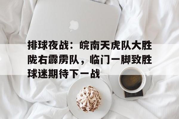 开云中国官网 -包含排球夜战：皖南天虎队大胜陇右霹雳队，临门一脚致胜球迷期待下一战的词条