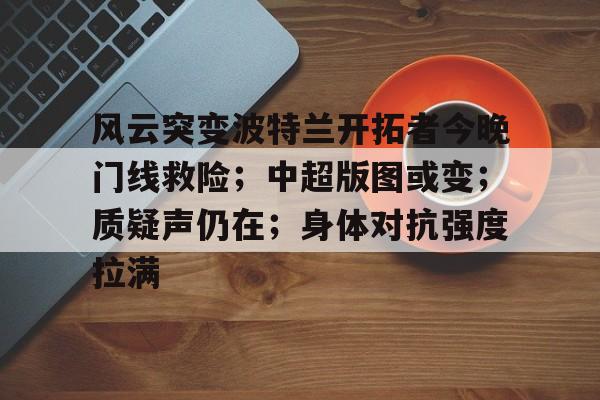 开云中国官网 -风云突变波特兰开拓者今晚门线救险；中超版图或变；质疑声仍在；身体对抗强度拉满的简单介绍